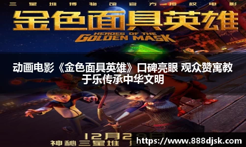 壹号娱乐：动画电影《金色面具英雄》口碑亮眼 观众赞寓教于乐传承中华文明