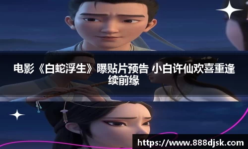 壹号娱乐：电影《白蛇浮生》曝贴片预告 小白许仙欢喜重逢续前缘